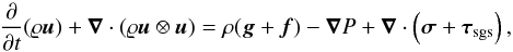 Mathematical equation: \begin{equation} \label{eq:momt_flt} \frac{\partial}{\partial t}(\varrho\vec{u}) + \vec{\nabla}\cdot(\varrho\vec{u}\otimes\vec{u}) = \rho(\vect{g} + \vect{f}) -\vec{\nabla}P + \vec{\nabla}\cdot\left(\boldsymbol{\sigma} + \boldsymbol{\tau}_{\mathrm{sgs}}\right), \end{equation}