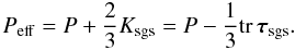 Mathematical equation: \begin{equation} \label{eq:press_eff} P_{\mathrm{eff}} = P + \frac{2}{3}K_{\mathrm{sgs}} = P - \frac{1}{3}\mathrm{tr}\,\boldsymbol{\tau}_{\mathrm{sgs}}. \end{equation}