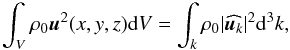 Mathematical equation: \begin{equation} \displaystyle\int_V \rho_0 \vec{u}^2(x,y,z) {\rm d}V = \int_k \rho_0 |\widehat{\vec{u}_k}|^2 {\rm d}^3 k, \end{equation}