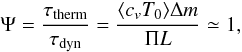 Mathematical equation: \begin{equation} \Psi = \frac{\tau_{\text{therm}}}{\tau_{\text{dyn}}} =\frac{\langle c_v T_0\rangle \Delta m}{\Pi L} \simeq 1, \label{eq:psi} \end{equation}