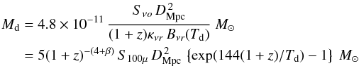 Mathematical equation: \begin{eqnarray*} {M}_{\rm d} & = & 4.8\times10^{-11}\, {{S_{\nu o}\,D_{\rm Mpc}^{\,2}} \over {(1+z)\kappa_{\nu r}\,B_{\nu r}(T_{\rm d})}}\ M_{\odot} \\ & = & 5(1+z)^{-(4+\beta)}\,S_{100\mu}\,D_{\rm Mpc}^{\,2}\, \left\{\exp(144(1+z)/T_{\rm d}) - 1 \right\}\ M_{\odot} \\ \end{eqnarray*}