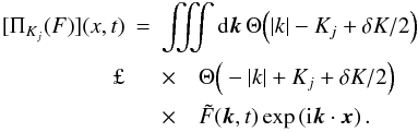 Mathematical equation: \appendix \setcounter{section}{2} \begin{eqnarray} \nonumber [\Pi_{K_j}(F)](x,t)&=&\iiint {\rm d}\bm{k}\, \Theta\Big(|k|-K_j+\delta K/2\Big)\\ï£¡ \nonumber & & \times\quad \Theta\Big(-|k| + K_j + \delta K/2\Big)\\ & &\times\quad \tilde{F}(\bm{k},t) \exp\left({\rm i} {\bm{k}}\cdot {\bm{x}}\right). \end{eqnarray}