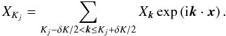 Mathematical equation: \begin{equation} \label{Xshell} X_{K_j} = \sum_{K_j-\delta K/2 < \bm{k} \le K_j+\delta K/2} X_{\bm{k}} \exp\left({\rm i} {\bm{k}}\cdot {\bm{x}}\right). \end{equation}