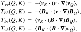 Mathematical equation: \begin{eqnarray*} T_{vv}(Q,K) & = & -\langle\bm{v}_K\cdot (\bm{v}\cdot\bm{\nabla})\bm{v}_Q\rangle ,\nonumber\\ T_{bb}(Q,K) & = & -\langle\bm{B}_K\cdot (\bm{v}\cdot\bm{\nabla})\bm{B}_Q\rangle ,\nonumber\\ T_{bv}(Q,K) & = & \langle \bm{v}_K\cdot (\bm{B} \cdot\bm{\nabla})\bm{B}_Q\rangle ,\nonumber\\ T_{vb}(Q,K) & = & \langle\bm{B}_K\cdot (\bm{B} \cdot\bm{\nabla})\bm{v}_Q\rangle ,\nonumber \end{eqnarray*}