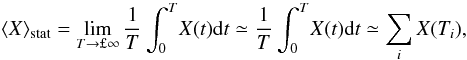 Mathematical equation: \begin{equation} \langle X \rangle_{\rm stat} = \lim_{T\rightarrow ï£¡\infty} \frac{1}{T}\int_0^T\!X(t){\rm d}t \simeq \frac{1}{T}\int_0^T\! X(t){\rm d}t\simeq \sum_i X(T_i), \end{equation}