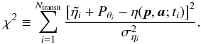 Mathematical equation: \begin{equation} \label{Eq:xi2} \chi^2 \equiv \sum_{i=1}^{N_{\mathrm{transit}}} \frac{\left[\tilde{\eta_{i}} + P_{\theta_i} - \eta(\vec{p},\vec{a};t_{i})\right]^2}{\sigma^2_{\eta_{i}}}. \end{equation}