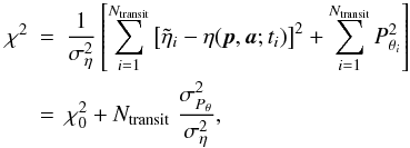 Mathematical equation: \begin{eqnarray} \label{Eq:xi3} \chi^ 2 & = & \frac{1}{\sigma^2_{\eta}} \left[\sum_{i=1}^{N_{\mathrm{transit}}} \left[\tilde{\eta}_{i} - \eta(\vec{p},\vec{a};t_{i})\right]^2 + \sum_{i=1}^{N_{\mathrm{transit}}} P_{\theta_i}^2\right] \nonumber\\ & = & \chi^ 2_0 + N_{\mathrm{transit}} \; \frac{\sigma^2_{P_{\theta}}}{\sigma^2_{\eta}}, \end{eqnarray}