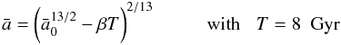 Mathematical equation: \begin{equation} \label{eq6} {\bar a} = \biggl( {\bar a}_0^{13/2} - \beta T \biggr)^{2/13} \hspace*{1cm} {\rm with \;\;\;} T=8~{\rm~Gyr} \end{equation}
