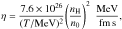 Mathematical equation: \begin{equation} \eta = \frac{7.6 \times 10^{26}} {(T/{\rm MeV})^2} \Bigg(\frac{n_{\rm H}}{n_0}\Bigg)^2 ~~ \frac{{\rm MeV}}{{\rm fm \, s}} , \label{eq:eta} \end{equation}