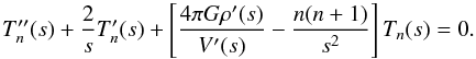 Mathematical equation: \begin{equation} T''_n(s)+\frac{2}{s}T'_n(s)+\left[\frac{4\pi G \rho'(s)}{V'(s)}-\frac{n(n+1)}{s^2}\right]T_n(s)=0 . \end{equation}