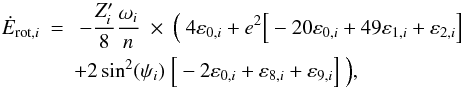 Mathematical equation: \begin{eqnarray} \label{equ:E_rot_mod1} \nonumber \dot{E}_{\mathrm{rot},i} &=& \ - \frac{Z'_i}{8} \frac{\omega_i}{n} \ \times \ {\Big (} \ 4 \varepsilon_{0,i} + e^2 {\Big [}-20 \varepsilon_{0,i} + 49 \varepsilon_{1,i} + \varepsilon_{2,i}{\Big ]}\\ && + 2 \sin^2(\psi_i) \ {\Big [}- 2 \varepsilon_{0,i} + \varepsilon_{8,i} + \varepsilon_{9,i}{\Big ]} \ {\Big )}, \end{eqnarray}