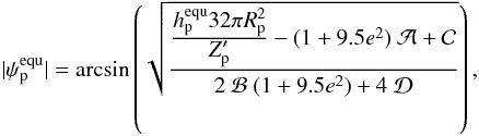 Mathematical equation: \begin{equation} \label{equ:tilt_FM} |\psi_\mathrm{p}^{\mathrm{equ}}| = \arcsin\left(\sqrt{ \frac{ \frac{\displaystyle h_\mathrm{p}^\mathrm{equ} 32 \pi R_\mathrm{p}^2 }{\displaystyle Z'_\mathrm{p}} - (1+9.5e^2) \ \mathcal{A} + \mathcal{C} }{2 \ \mathcal{B} \ (1+9.5e^2)+4 \ \mathcal{D}} }\right), \end{equation}