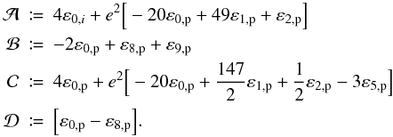 Mathematical equation: \begin{eqnarray} \nonumber \mathcal{A} & \coloneqq& 4 \varepsilon_{0,i} + e^2 {\Big [}-20 \varepsilon_\mathrm{0,p} + 49 \varepsilon_\mathrm{1,p} + \varepsilon_\mathrm{2,p} {\Big ]} \\ \nonumber \mathcal{B} & \coloneqq& -2 \varepsilon_\mathrm{0,p} + \varepsilon_\mathrm{8,p} + \varepsilon_\mathrm{9,p}\\ \nonumber \mathcal{C} & \coloneqq& 4 \varepsilon_\mathrm{0,p} + e^2 {\Big [}-20 \varepsilon_\mathrm{0,p} + \frac{147}{2} \varepsilon_\mathrm{1,p} + \frac{1}{2} \varepsilon_\mathrm{2,p} - 3\varepsilon_\mathrm{5,p} {\Big ]}\\ \mathcal{D} & \coloneqq& {\Big [} \varepsilon_\mathrm{0,p} - \varepsilon_\mathrm{8,p} {\Big ]}. \end{eqnarray}