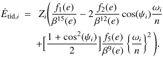 Mathematical equation: \begin{eqnarray} \label{equ:heat} \nonumber \dot{E}_{\mathrm{tid},i} &= &\ Z_i {\Bigg (} \frac{f_1(e)}{\beta^{15}(e)} - 2 \frac{f_2(e)}{\beta^{12}(e)} \cos(\psi_i) \frac{\omega_i}{n} \\ && + {\Big [} \frac{1+\cos^2(\psi_i)}{2} {\Big ]} \frac{f_5(e)}{\beta^9(e)} \left\{\frac{\omega_i}{n} \right\}^2 {\Bigg )} . \end{eqnarray}