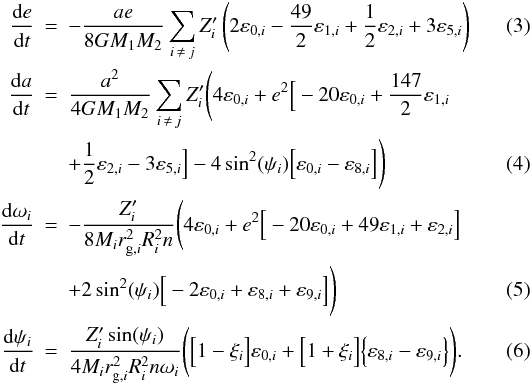 Mathematical equation: \begin{eqnarray} \label{equ:e_FM} \frac{\mathrm{d}e}{\mathrm{d}t} &=& - \frac{ae}{8 G M_1 M_2} \sum_{i \, \neq \, j}Z'_i \left( 2\varepsilon_{0,i} - \frac{49}{2}\varepsilon_{1,i} + \frac{1}{2}\varepsilon_{2,i} + 3\varepsilon_{5,i} \right) \\ \frac{\mathrm{d}a}{\mathrm{d}t} &=& \frac{a^2}{4 G M_1 M_2} \sum_{i \, \neq \, j} Z'_i {\Bigg (} 4\varepsilon_{0,i} + e^2{\Big [} -20\varepsilon_{0,i} + \frac{147}{2}\varepsilon_{1,i} \nonumber\\ && + \frac{1}{2}\varepsilon_{2,i} - 3\varepsilon_{5,i} {\Big ]} -4\sin^2(\psi_i){\Big [}\varepsilon_{0,i}-\varepsilon_{8,i}{\Big ]}{\Bigg )} \\ \frac{\mathrm{d}\omega_i}{\mathrm{d}t} &=& - \frac{Z'_i}{8 M_i r_{\mathrm{g},i}^2 R_i^2 n} {\Bigg (}4\varepsilon_{0,i} + e^2{\Big [} -20\varepsilon_{0,i} + 49\varepsilon_{1,i} + \varepsilon_{2,i} {\Big ]} \nonumber\\\label{equ:psi_FM} & &+ 2\sin^2(\psi_i) {\Big [} -2\varepsilon_{0,i} + \varepsilon_{8,i} + \varepsilon_{9,i} {\Big ]} {\Bigg )} \\ \frac{\mathrm{d}\psi_i}{\mathrm{d}t} & =& \frac{Z'_i \sin(\psi_i)}{4 M_i r_{\mathrm{g},i}^2 R_i^2 n \omega_i} {\Bigg (} {\Big [} 1-\xi_i {\Big ]}\varepsilon_{0,i} + {\Big [} 1+\xi_i {\Big ]}{\Big \{}\varepsilon_{8,i}-\varepsilon_{9,i}{\Big \}} {\Bigg )} . \end{eqnarray}