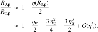 Mathematical equation: \begin{eqnarray} \label{r0res2} \frac{R_{0,\p}}{\rtrp}&\approx&1-\frac{\eta(R_{0,\p})}{2}\nonumber\\ &\approx&1-\frac{\eta_\mathrm{tr}}{2}+\frac{3\,\eta^2_\mathrm{tr}}{4}-\frac{3\,\eta^3_\mathrm{tr}}{2}+\mathcal{O}(\eta^4_\mathrm{tr}). \end{eqnarray}