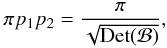 Mathematical equation: \appendix \setcounter{section}{2} \begin{eqnarray} \pi p_1 p_2=\frac{\pi}{\sqrt{\mathrm{Det}(\mathcal{B})}}, \end{eqnarray}