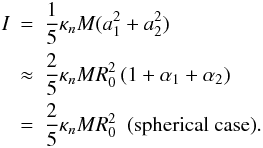 Mathematical equation: \begin{eqnarray} \label{dimensionlessmoment} I&=&\frac{1}{5}\kappa_n M (a_1^2+a_2^2)\nonumber \\ &\approx&\frac{2}{5}\kappa_n M R_0^2\,(1+\alpha_1+\alpha_2) \nonumber \\ &=&\frac{2}{5}\kappa_n M R_0^2~~\mathrm{(spherical\ case)}. \end{eqnarray}