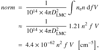 Mathematical equation: \begin{eqnarray} norm & = & \frac{1}{10^{14} \times 4\pi D_{\rm LMC}^2} \int n_{\rm e} n~{\rm d}fV \nonumber\\ & \approx& \frac{1}{10^{14} \times 4\pi D_{\rm LMC}^2}~1.21~n^{2}~f~V \nonumber\\ \nonumber\\ & = & 4.4 \times 10^{-62}~n^{2}~f~V \ \ \left[{\rm cm}^{-5}\right], \end{eqnarray}