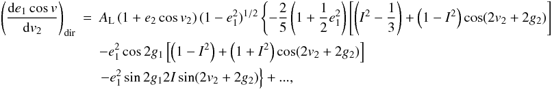Mathematical equation: \appendix \setcounter{section}{2} \begin{eqnarray} \left(\frac{\mathrm{d}e_1\cos v}{\mathrm{d}v_2}\right)_\mathrm{dir}&=&A_\mathrm{L}\left(1+e_2\cos v_2\right)(1-e_1^2)^{1/2}\left\{-\frac{2}{5}\left(1+\frac{1}{2}e_1^2\right)\left[\left(I^2-\frac{1}{3}\right)+\left(1-I^2\right)\cos(2v_2+2g_2)\right]\right. \nonumber \\ &&-e_1^2\cos2g_1\left[\left(1-I^2\right)+\left(1+I^2\right)\cos(2v_2+2g_2)\right] \nonumber \\ &&\left.-e_1^2\sin2g_12I\sin(2v_2+2g_2)\right\}+..., \end{eqnarray}