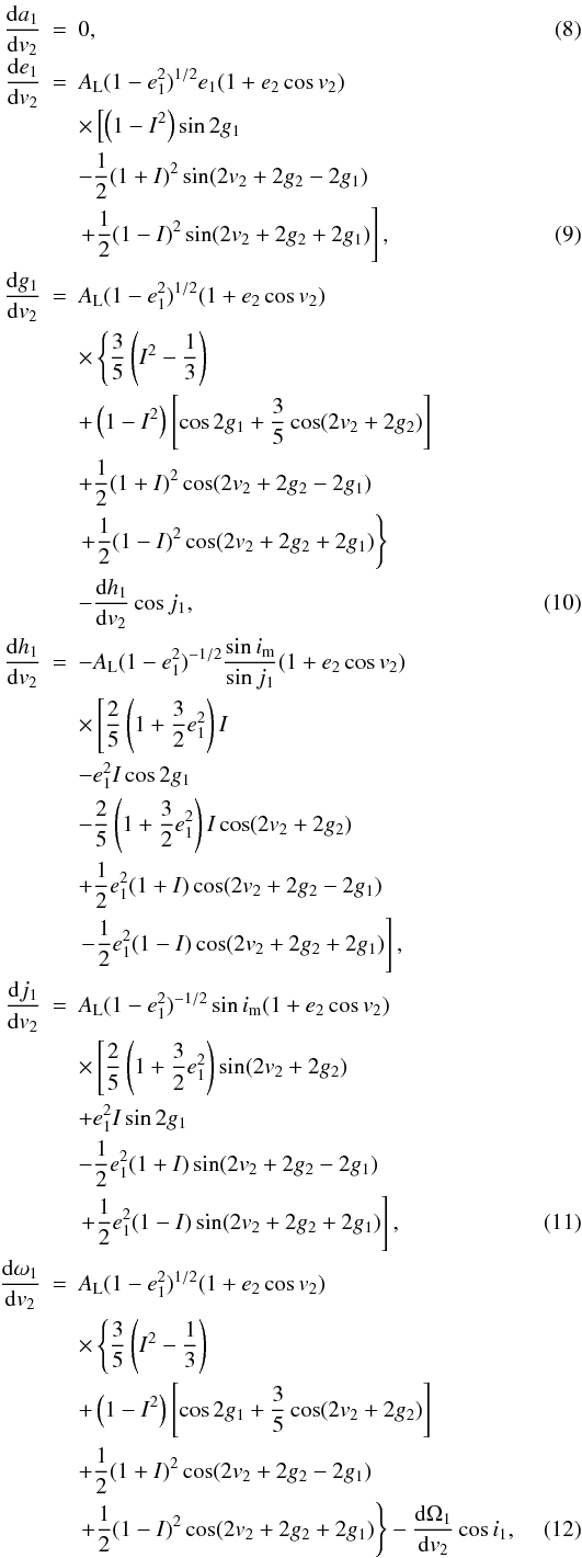 Mathematical equation: \begin{eqnarray} \frac{\mathrm{d}a_1}{\mathrm{d}v_2}&=&0, \label{Eq:da1dv2}\\[-1mm] \frac{\mathrm{d}e_1}{\mathrm{d}v_2}&=&A_\mathrm{L}(1-e_1^2)^{1/2}e_1(1+e_2\cos v_2)\nonumber \\[-1mm] &&\times\left[\left(1-I^2\right)\sin2g_1\right. \nonumber \\ &&-\frac{1}{2}(1+I)^2\sin(2v_2+2g_2-2g_1) \nonumber \\ &&\left.+\frac{1}{2}(1-I)^2\sin(2v_2+2g_2+2g_1)\right], \label{Eq:de1dv2}\\ \frac{\mathrm{d}g_1}{\mathrm{d}v_2}&=&A_\mathrm{L}(1-e_1^2)^{1/2}(1+e_2\cos v_2)\nonumber \\ &&\times\left\{\frac{3}{5}\left(I^2-\frac{1}{3}\right)\right. \nonumber \\ &&+\left(1-I^2\right)\left[\cos2g_1+\frac{3}{5}\cos(2v_2+2g_2)\right] \nonumber \\ &&+\frac{1}{2}(1+I)^2\cos(2v_2+2g_2-2g_1)\nonumber \\ &&\left.+\frac{1}{2}(1-I)^2\cos(2v_2+2g_2+2g_1)\right\} \nonumber \\ &&-\frac{\mathrm{d}h_1}{\mathrm{d}v_2}\cos{j_1}, \label{Eq:dg1dv2}\\ \frac{\mathrm{d}h_1}{\mathrm{d}v_2}&=&-A_\mathrm{L}(1-e_1^2)^{-1/2}\frac{\sin i_\mathrm{m}}{\sin{j_1}}(1+e_2\cos v_2)\nonumber \\ &&\times\left[\frac{2}{5}\left(1+\frac{3}{2}e_1^2\right)I\right. \nonumber \\ &&-e_1^2I\cos2g_1 \nonumber \\ &&-\frac{2}{5}\left(1+\frac{3}{2}e_1^2\right)I\cos(2v_2+2g_2) \nonumber \\ &&+\frac{1}{2}e_1^2(1+I)\cos(2v_2+2g_2-2g_1) \nonumber \\ &&\left.-\frac{1}{2}e_1^2(1-I)\cos(2v_2+2g_2+2g_1)\right], \label{Eq:dh1dv2} \nonumber \\ \frac{\mathrm{d}j_1}{\mathrm{d}v_2}&=&A_\mathrm{L}(1-e_1^2)^{-1/2}\sin i_\mathrm{m}(1+e_2\cos v_2) \nonumber \\ &&\times\left[\frac{2}{5}\left(1+\frac{3}{2}e_1^2\right)\sin(2v_2+2g_2)\right. \nonumber \\ &&+e_1^2I\sin2g_1 \nonumber \\ &&-\frac{1}{2}e_1^2(1+I)\sin(2v_2+2g_2-2g_1) \nonumber \\ &&\left.+\frac{1}{2}e_1^2(1-I)\sin(2v_2+2g_2+2g_1)\right], \label{Eq:dj1dv2} \\ \frac{\mathrm{d}\omega_1}{\mathrm{d}v_2}&=&A_\mathrm{L}(1-e_1^2)^{1/2}(1+e_2\cos v_2)\nonumber \\ &&\times\left\{\frac{3}{5}\left(I^2-\frac{1}{3}\right)\right. \nonumber \\ &&+\left(1-I^2\right)\left[\cos2g_1+\frac{3}{5}\cos(2v_2+2g_2)\right] \nonumber \\ &&+\frac{1}{2}(1+I)^2\cos(2v_2+2g_2-2g_1)\nonumber \\ &&\left.+\frac{1}{2}(1-I)^2\cos(2v_2+2g_2+2g_1)\right\} -\frac{\mathrm{d}\Omega_1}{\mathrm{d}v_2}\cos{i_1}, \label{Eq:domega1dv2} \end{eqnarray}