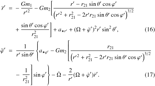 Mathematical equation: \begin{eqnarray} \ddot{r}' & = & -\, \frac{Gm_1}{{r'}^2}- Gm_2 \Bigg [ \frac{r'-r_{21}\sin{\theta}'\cos{\varphi}'} {\left ({r'}^2+r^2_{21}-2r'r_{21}\sin{\theta}'\cos{\varphi}' \right )^{3/2}} \nonumber \\ &&+\,\frac{\sin{\theta}'\cos{\varphi}'}{r^2_{21}} \Bigg ] + a_{{\star}r'}+(\Omega + \dot{\varphi}')^2r'\sin^2{\theta}', \label{emr} \\ \ddot{\varphi}' & = & \frac{1}{r'\sin{\theta}'} \left \{ a_{{\star}{\varphi}'}- Gm_2 \left [ \frac{r_{21}} {\left ({r'}^2+r^2_{21}-2r'r_{21}\sin{\theta}'\cos{\varphi}' \right )^{3/2}}\right.\right. \nonumber \\&&\left.\left.\phantom{\frac{r_{21}} {\left ({r'}^2+r^2_{21}-2r'r_{21}\sin{\theta}'\cos{\varphi}' \right )^{3/2}}}\hspace{-4.9cm}-\, \frac{1}{r^2_{21}} \right ]\sin{\varphi}' \right \} -\dot{\Omega} - \frac{2}{r'}(\Omega + \dot{\varphi}')\dot{r}'. \label{emfi} \end{eqnarray}