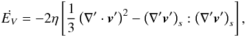 Mathematical equation: \begin{equation} \dot{E_V} = -2\eta \left [\frac{1}{3} \left ({\nabla}' \cdot \vec{v}' \right )^2 - \left ( {\nabla}' \vec{v}' \right )_s : \left ( {\nabla}' \vec{v}' \right )_s \right ], \label{dis2} \end{equation}