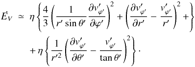Mathematical equation: \begin{eqnarray} \dot{E_V}&\simeq&{\eta} \left \{ \frac{4}{3} \left ( \frac{1}{r'\sin{\theta}'} \frac{\partial v'_{{\varphi}'}}{\partial {\varphi}'} \right )^2 + \left (\frac{\partial v'_{{\varphi}'}}{\partial r'} - \frac{v'_{{\varphi}'}}{r'}\right )^2 +\right\} \nonumber\\ &&+\, {\eta}\left \{\frac{1}{r'^2} \left (\frac{\partial v'_{{\varphi}'}}{\partial{\theta}'} - \frac {v'_{{\varphi}'}}{\tan{\theta}'} \right )^2 \right \}\cdot \label{dis3} \end{eqnarray}