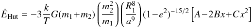 Mathematical equation: \begin{eqnarray} \dot{E}_{\rm Hut} = -3 \frac{k}{T} G(m_1\!+\!m_2)\left ( \frac{m_2^2}{m_1} \right ) \left(\frac{R_1^8}{a^9}\right ) (1\!-\!e^2 )^{-15/2} \left [A\!-\!2Bx\!+\!Cx^2 \right ] \nonumber \end{eqnarray}