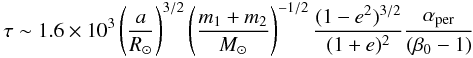 Mathematical equation: \begin{eqnarray} \tau \sim 1.6\times10^3 \left(\frac{a}{R_\odot}\right)^{3/2} \left (\frac{m_1+m_2}{M_\odot}\right )^{-1/2} \frac{(1-e^2)^{3/2}}{(1+e)^2} \frac{\alpha_{\rm per}}{(\beta_0-1)} \label{eqT} \end{eqnarray}