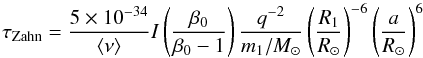 Mathematical equation: \begin{equation} \tau_{\rm Zahn} = \frac{5\times 10^{-34}}{\langle \nu\rangle} I \left ( \frac{\beta_0}{\beta_0-1}\right ) \frac{q^{-2}}{m_1/M_\odot} \left (\frac{R_1}{R_\odot} \right)^{-6} \left (\frac{a}{R_\odot} \right)^{6} \label{tZsin2} \end{equation}