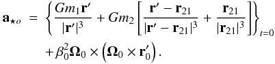 Mathematical equation: \begin{eqnarray} {\bf a}_{{\star}o}& =& \left \{ \frac{Gm_1 {\bf r}'}{|{\bf r}'|^3}+Gm_2 \left [ \frac{{\bf r}'- {\bf r}_{21}}{|{\bf r}'- {\bf r}_{21}|^3}+ \frac{{\bf r}_{21}}{|{\bf r}_{21}|^3} \right ] \right \}_{t=0} \nonumber\\ \label{aeso} && +\,\beta^2_0 {\bf {\Omega}}_0 \times \left ( {\bf {\Omega}}_0 \times {\bf r}'_0 \right ). \end{eqnarray}