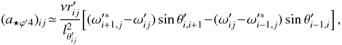 Mathematical equation: \begin{equation} (a_{{\star}{\varphi}'4})_{ij}\! \simeq\! \frac {{\nu}r'_{ij}}{l^2_{{\theta}'_{ij}}}\! \left [ ({\omega}'^{\ast}_{i+1,j}\!-\!{\omega}'_{ij})\sin{\theta}'_{i,i+1}\!-\! ({\omega}'_{ij}\!-\!{\omega}'^{\ast}_{i-1,j})\sin{\theta}'_{i-1,i} \right ], \label{aesfi4} \end{equation}