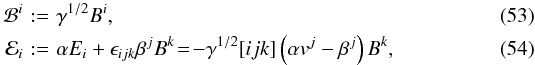 Mathematical equation: \begin{eqnarray} \mathcal{B}^i \! &:=& \! \gamma^{1/2}B^i, \\ \mathcal{E}_i \! &:=& \! \alpha E_i + \epsilon_{ijk}\beta^jB^k \! = \! - \gamma^{1/2}[ijk]\left(\alpha v^j-\beta^j\right)B^k, \end{eqnarray}
