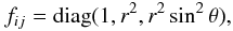 Mathematical equation: \begin{equation} f_{ij}=\mathrm{diag}(1,r^2,r^2\sin^2\theta), \label{eq:f_sph} \end{equation}