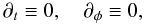 Mathematical equation: \begin{equation} \partial_t\equiv 0, \quad \partial_\phi\equiv 0 , \end{equation}