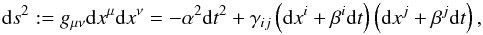 Mathematical equation: \begin{equation} {\rm d}s^2 := g_{\mu\nu}{\rm d}x^\mu {\rm d}x^\nu = -\alpha^2{\rm d}t^2+ \gamma_{ij}\left({\rm d}x^i+\beta^i{\rm d}t\right)\left({\rm d}x^j+\beta^j {\rm d}t\right), \end{equation}