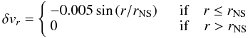 Mathematical equation: \begin{equation} \delta v_r = \left\{ \begin{array}{ll} -0.005 \sin{(r/r_{\rm NS})} & \quad \text{\rm if}\quad r \le r_{\rm NS}\\ 0 & \quad {\rm if}\quad r > r_{\rm NS} \end{array} \right. \end{equation}