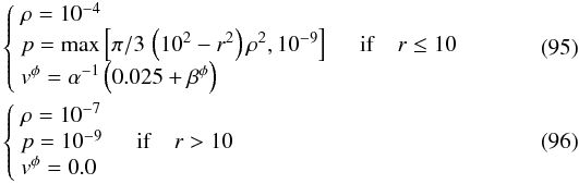 Mathematical equation: \begin{eqnarray} &&\left\{ \begin{array}{ll} \rho=10^{-4} & \quad \\ p=\mathrm{max}\left[\pi/3\, \left(10^2-r^2\right)\rho^2 , 10^{-9}\right] & \quad {\rm if}\quad r \le 10\\ v^\phi=\alpha^{-1}\left(0.025+\beta^\phi\right) & \quad \end{array} \right. \\ &&\left\{ \begin{array}{ll} \rho=10^{-7} & \quad \\ p=10^{-9} & \quad {\rm if} \quad r > 10\\ v^\phi=0.0 & \quad \end{array} \right. \end{eqnarray}