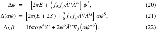 Mathematical equation: \begin{eqnarray} \label{eq:cfc_psi}\Delta \psi &=& - \left[2\pi E+ \textstyle{\frac{1}{8}}f_{ik}f_{jl}\Atil^{ij}\Atil^{kl} \right] \,\psi^5 , \\ \label{eq:cfc_alpha}\Delta (\alpha\psi) &=& \left[2\pi (E+2S) + \textstyle{\frac{7}{8}} f_{ik}f_{jl}\Atil^{ij}\Atil^{kl} \right] \,\alpha\psi^5, \\ \label{eq:cfc_beta}\Delta_L \,\beta^i &=& 16\pi \alpha \psi^4 S^i + 2\psi^6 \Atil^{ij}\der_j \left(\alpha\psi^{-6}\right), \end{eqnarray}