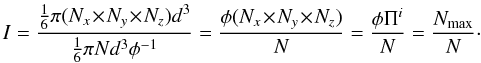 Mathematical equation: \begin{equation} I = \frac{\frac{1}{6} \pi ( N_x \!\times\! N_y \!\times\! N_z )d^3}{\frac{1}{6} \pi N d^3 \phi^{-1}} = \frac{\phi ( N_x \!\times\! N_y \!\times\! N_z )}{N} = \frac{\phi \Pi^i}{N} = \frac{N_{\rm max}}{N}\cdot \end{equation}