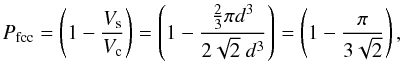 Mathematical equation: \begin{equation} P_{\rm fcc} = \left( 1 - \frac{V_{\rm s}}{V_{\rm c}} \right) = \left( 1 - \frac{\frac{2}{3} \pi d^3}{2 \sqrt{2} \ d^3} \right) = \left( 1 - \frac{\pi}{3 \sqrt{2}} \right), \end{equation}