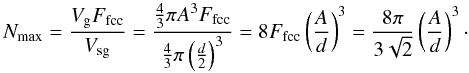 Mathematical equation: \begin{equation} N_{\rm max} = \frac { V_{\rm g} F_{\rm fcc}}{ V_{\rm sg}} = \frac{ \frac{4}{3} \pi A^3 F_{\rm fcc} }{ \frac{4}{3} \pi \left(\frac{d}{2}\right)^3 } = 8 F_{\rm fcc} \left( \frac{A}{d} \right)^3 = \frac{ 8 \pi }{ 3 \sqrt{2} } \left( \frac{A}{d} \right)^3\cdot \end{equation}