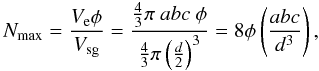 Mathematical equation: \begin{equation} N_{\rm max} = \frac { V_{\rm e} \phi }{ V_{\rm sg}} = \frac{ \frac{4}{3} \pi \ a b c \ \phi }{ \frac{4}{3} \pi \left(\frac{d}{2}\right)^3 } = 8 \phi \left( \frac{a b c}{d^3} \right), \end{equation}