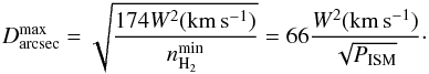 Mathematical equation: \begin{equation} D^{\rm max}_{\rm arcsec}=\sqrt{174 W^2({\rm km\,s^{-1}})\over n_{\rm H_2}^{\rm min}}= 66 {W^2({\rm km\,s^{-1}}) \over \sqrt{P_{\rm ISM}}}\cdot \end{equation}