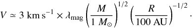 Mathematical equation: \begin{equation} V \simeq 3~{\rm km\,s^{-1}} \times \lambda_{\rm mag} \left(M \over {1~M_\odot}\right)^{1/2} \left(R \over {100~{\rm AU}} \right)^{-1/2}\cdot \label{vel_order} \end{equation}