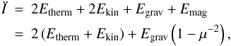 Mathematical equation: \begin{eqnarray} \ddot{I} &=& 2 E_{{\rm therm}} + 2 E_{{\rm kin}} + E_{\rm grav} + E_{\rm mag} \nonumber\\ &=& 2 \left(E_{{\rm therm}} + E_{{\rm kin}}\right) + E_{\rm grav} \left(1-\mu^{-2}\right), \label{virial} \end{eqnarray}