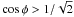 Mathematical equation: \hbox{$\cos \phi > 1/\sqrt{2}$}