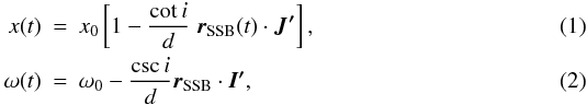 Mathematical equation: \begin{eqnarray} x(t) &=& x_0\left[ 1-\frac{\cot i}{d}\; \vec{r}_{\rm SSB}(t)\cdot \vec{J'} \right], \\ \omega(t) & = & \omega_0 - \frac{\csc i}{d} \vec{r}_{\rm SSB} \cdot \vec{I'} , \end{eqnarray}