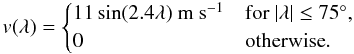 Mathematical equation: \begin{equation} v(\lambda)=\begin{cases} 11 \sin(2.4\lambda)~\mathrm{m~s^{-1}}& {\rm for} ~ \vert\lambda\vert \le 75^{\circ},\\ 0 & \text{otherwise}. \end{cases} \label{eqn:mer} \end{equation}